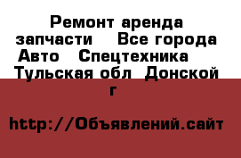 Ремонт,аренда,запчасти. - Все города Авто » Спецтехника   . Тульская обл.,Донской г.